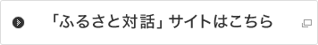 「ふるさと対話」サイトはこちら 「ふるさと対話」サイトはこちら