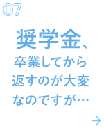 07 奨学金、卒業してから返すのが大変なのですが…