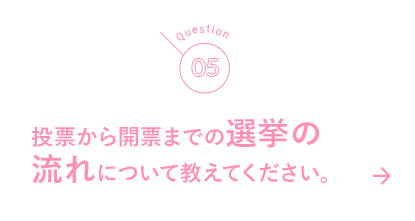 05 投票から開票までの選挙の流れについて教えてください。