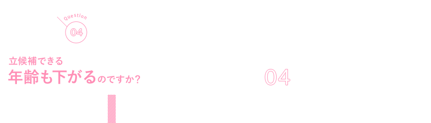 Q04 立候補できる年齢も下がるのですか？