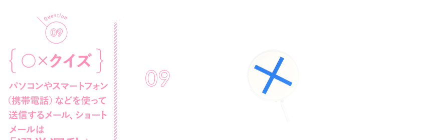 Q09 {○×クイズ}パソコンやスマートフォン（携帯電話）などを使って送信するメール、ショートメールは「選挙運動」に利用できる？