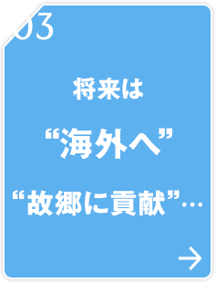 03 将来は“海外へ”“故郷に貢献”…