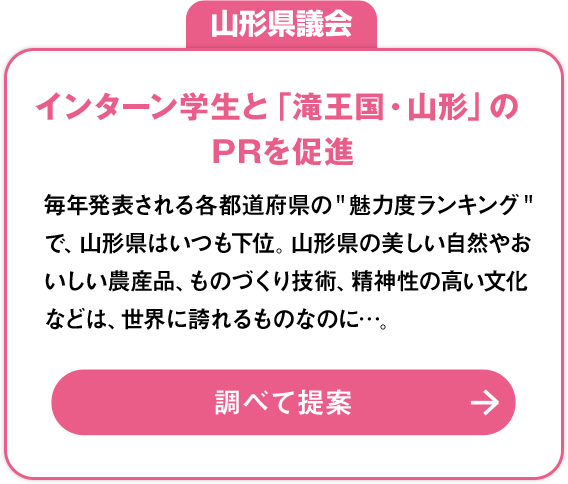 山形県議会「インターン学生と「滝王国・山形」のPRを促進」：毎年発表される各都道府県の＂魅力度ランキング＂で、山形県はいつも下位。山形県の美しい自然やおいしい農産品、ものづくり技術、精神性の高い文化などは、世界に誇れるものなのに…。調べて提案»