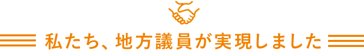 私たち、地方議員が実現しました