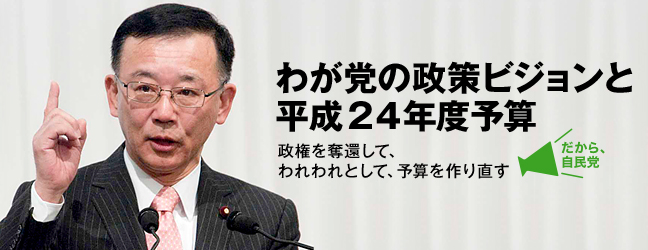 わが党の政策ビジョンと平成24年度予算 政権を奪還して、われわれとして、予算を作り直す わが党の政策ビジョンと平成24年度予算 政権を奪還して、われわれとして、予算を作り直す