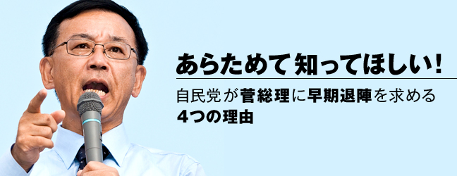 あらためて知ってほしい!自民党が菅総理に早期退陣を求める4つの理由 あらためて知ってほしい!自民党が菅総理に早期退陣を求める4つの理由