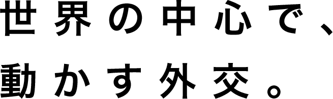 世界の中心で、動かす外交。