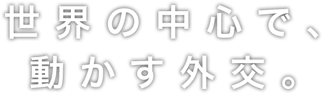 世界の中心で、動かす外交。