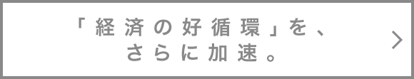 「経済の好循環」を、さらに加速。