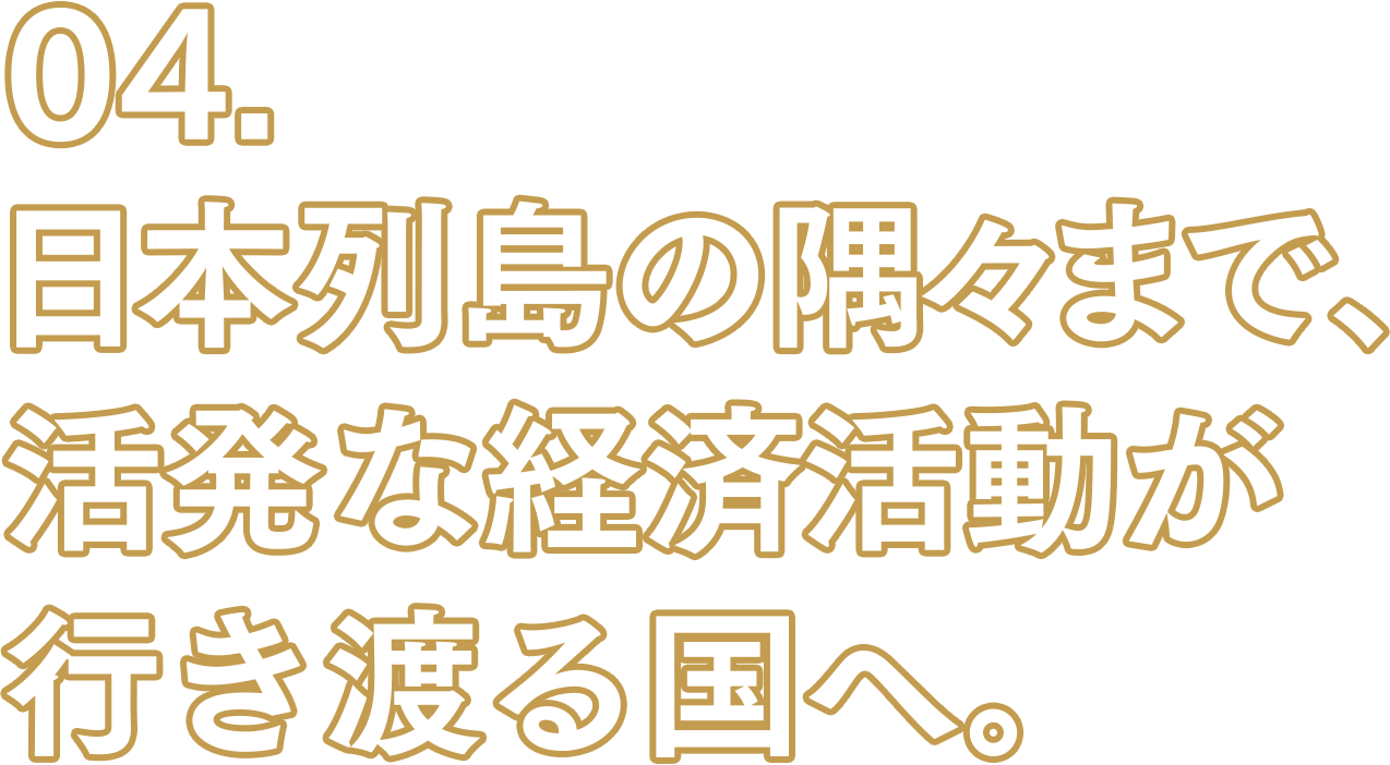 04. 日本列島の隅々まで、活発な経済活動が行き渡る国へ