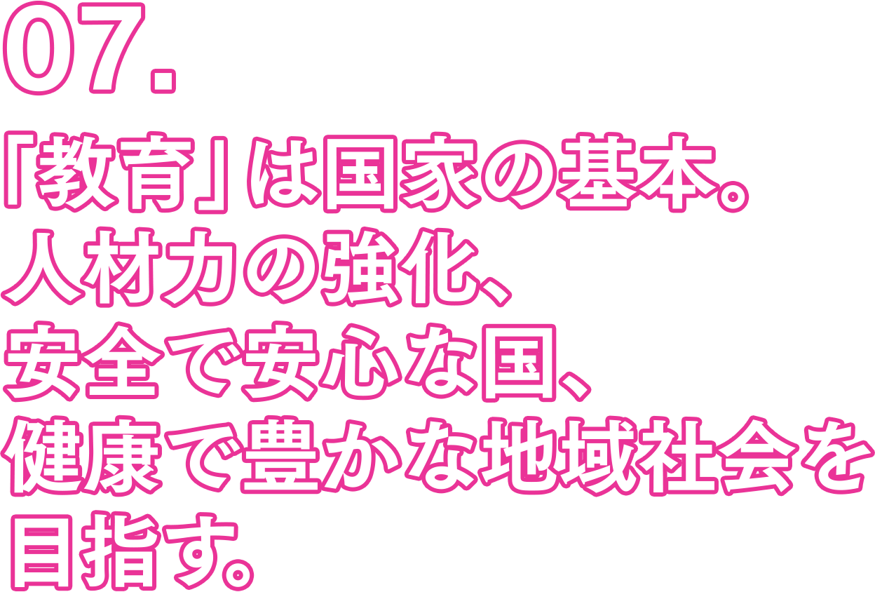 07.「教育」は国家の基本。人材力の強化、安全で安心な国。健康で豊かな地域社会を目指す。