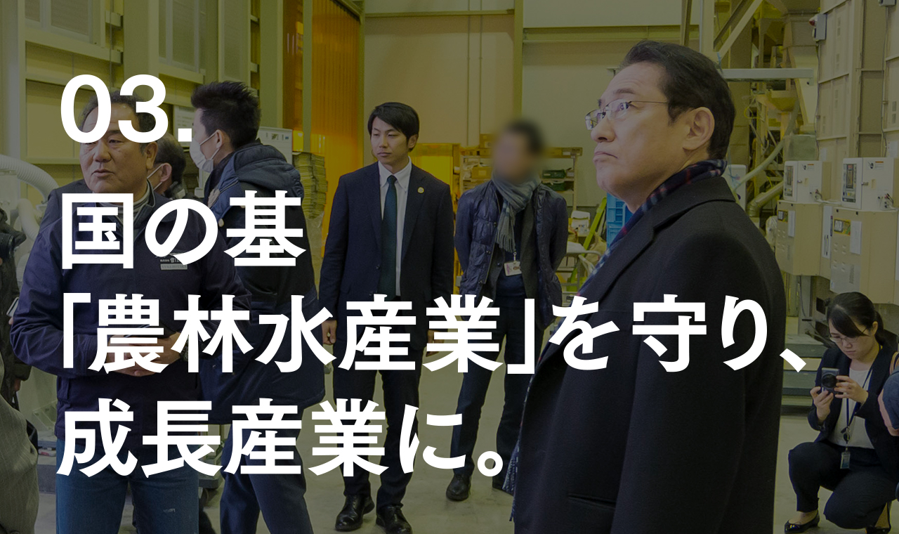 03. 国の基「農林水産業」を守り、成長産業に。