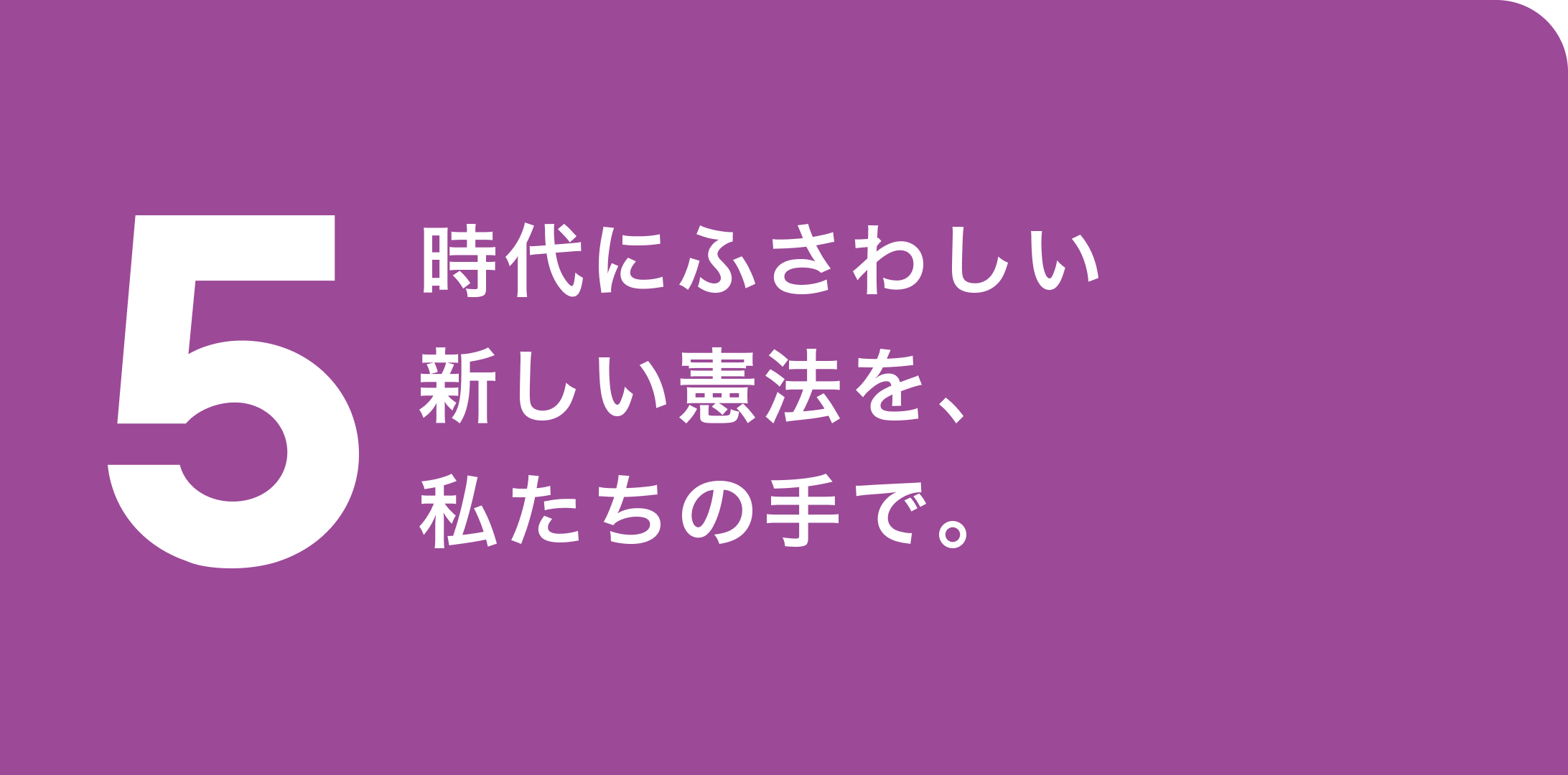 5. 時代にふさわしい新しい憲法を、私たちの手で。