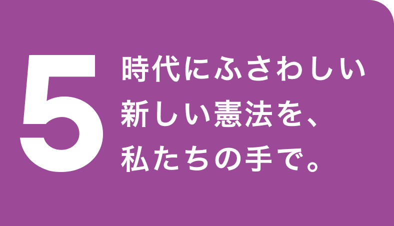 5. 時代にふさわしい新しい憲法を、私たちの手で。