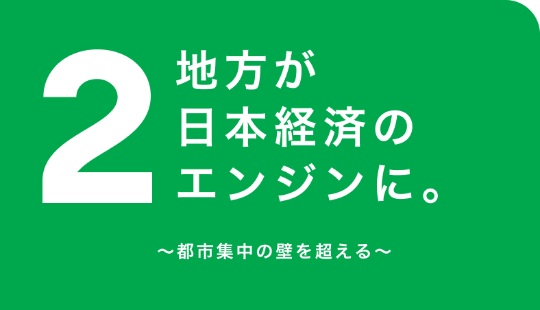 2. 地方が日本経済のエンジンに。〜都市集中の壁を超える〜