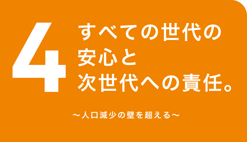 4. すべての世代の安心と次世代への責任。〜人口減少の壁を超える〜