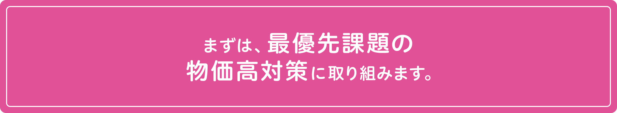 まずは、最優先課題の物価高対策に取り組みます。