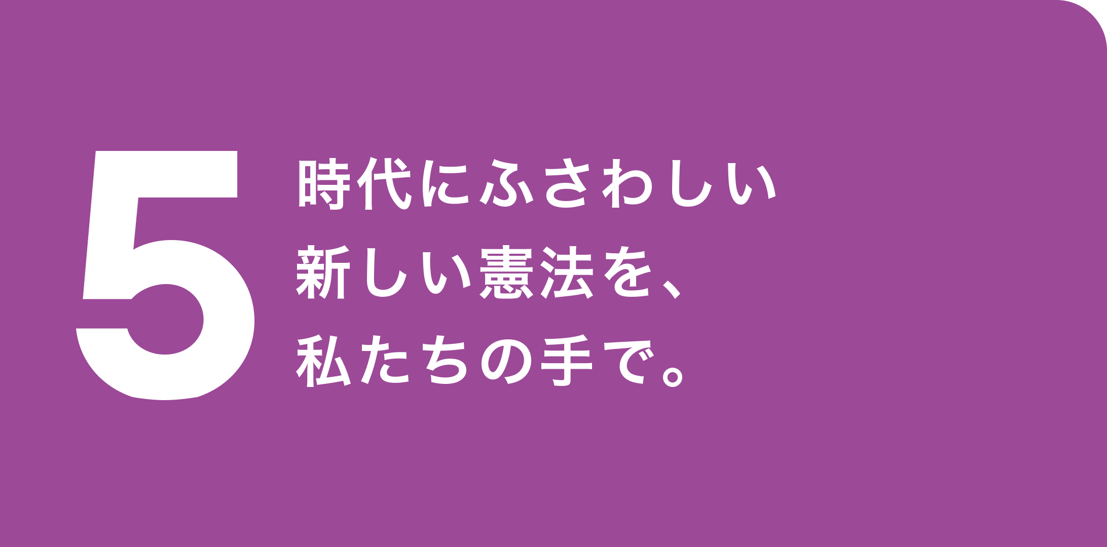 5. 時代にふさわしい新しい憲法を、私たちの手で。
