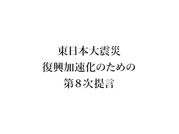 東日本大震災 復興加速化のための第8次提言~新たな復興の道筋について~