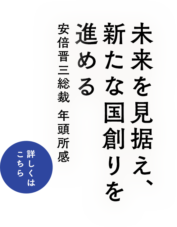 「未来を見据え、新たな国創りを進める」安倍晋三総裁 年頭所感：詳しくはこちら»